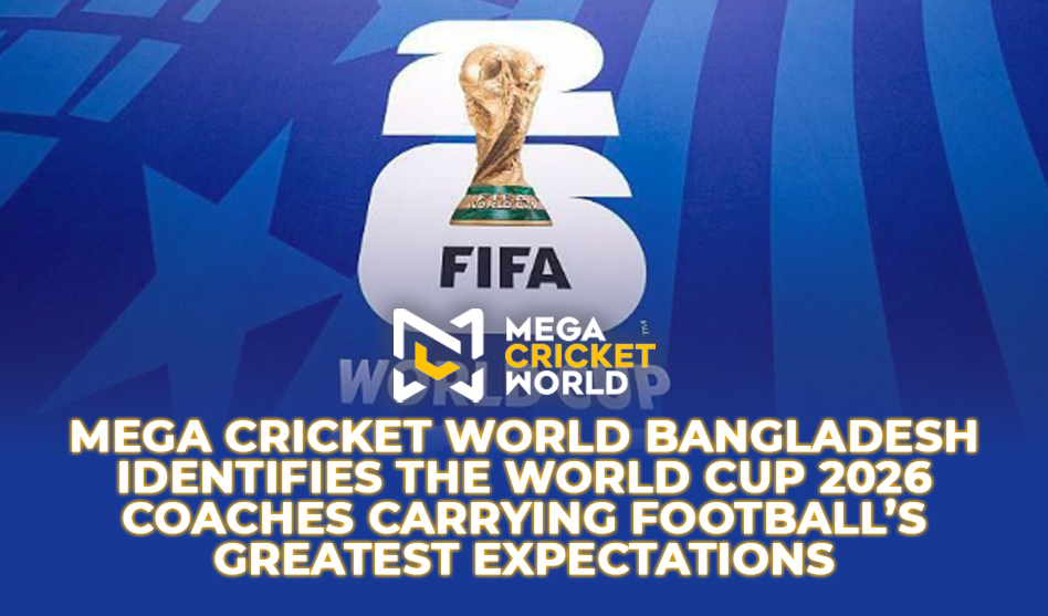 Mega Cricket World Bangladesh Identifies the World Cup 2026 Coaches Carrying Football’s Greatest Expectations